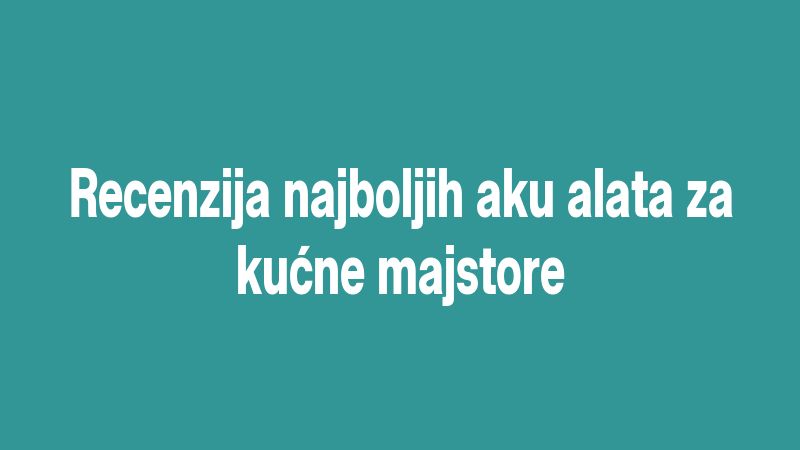 Recenzija najboljih aku alata za kućne majstore